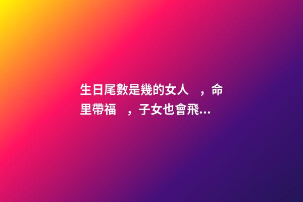 生日尾數是幾的女人，命里帶福，子女也會飛黃騰達
